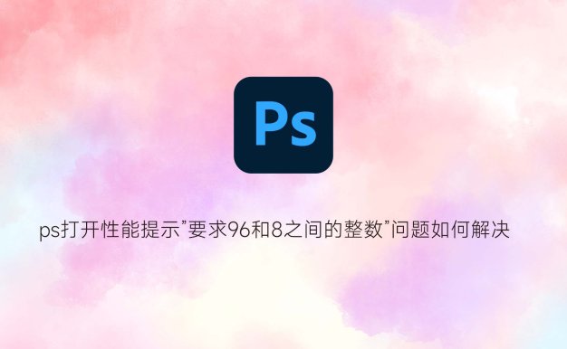ps打开性能提示”要求96和8之间的整数”问题如何解决？