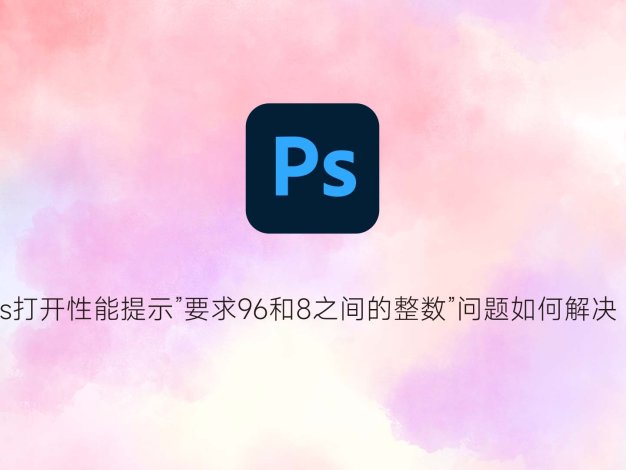 ps打开性能提示”要求96和8之间的整数”问题如何解决？